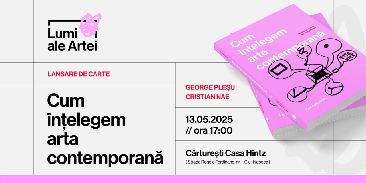 „Cum înțelegem arta contemporană”, volum semnat de 10 autori, lansat la Cărturești Casa Hintz